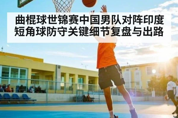 曲棍球世锦赛中国男队对阵印度短角球防守关键细节复盘与出路